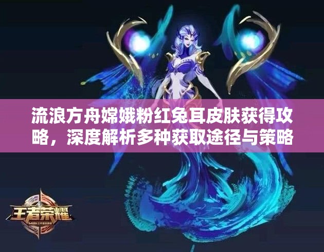 流浪方舟嫦娥粉紅兔耳皮膚獲得攻略，深度解析多種獲取途徑與策略