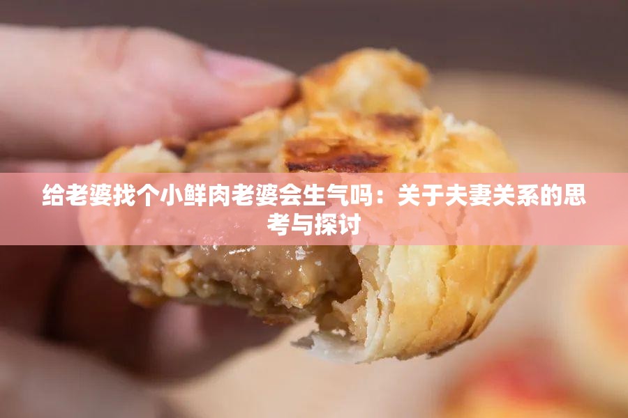 給老婆找個(gè)小鮮肉老婆會(huì)生氣嗎：關(guān)于夫妻關(guān)系的思考與探討