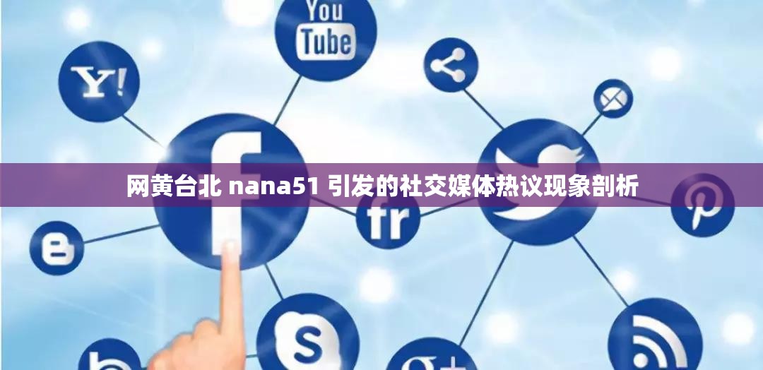 網(wǎng)黃臺北 nana51 引發(fā)的社交媒體熱議現(xiàn)象剖析