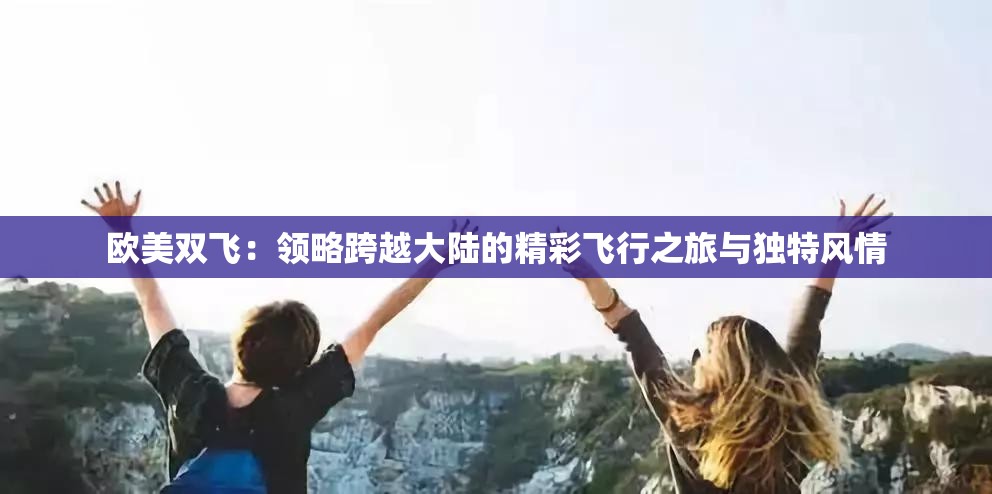 歐美雙飛：領(lǐng)略跨越大陸的精彩飛行之旅與獨特風(fēng)情