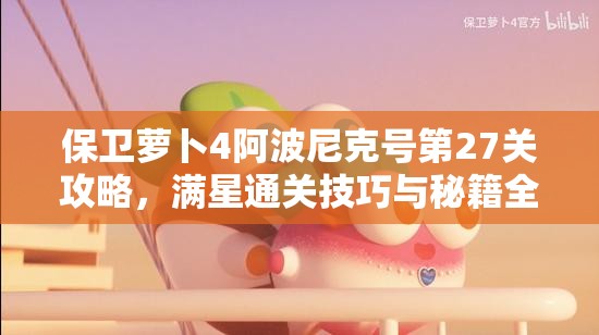 保衛(wèi)蘿卜4阿波尼克號第27關(guān)攻略，滿星通關(guān)技巧與秘籍全面解析