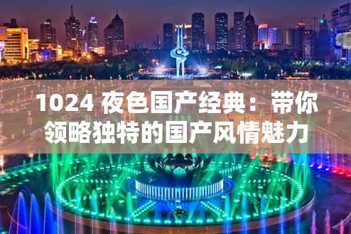 1024 夜色國產(chǎn)經(jīng)典：帶你領(lǐng)略獨(dú)特的國產(chǎn)風(fēng)情魅力