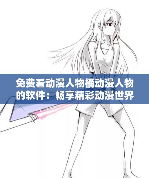 免費(fèi)看動漫人物桶動漫人物的軟件：暢享精彩動漫世界的神器