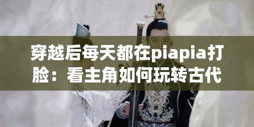 穿越后每天都在piapia打臉：看主角如何玩轉(zhuǎn)古代世界
