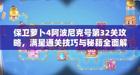 保衛(wèi)蘿卜4阿波尼克號第32關(guān)攻略，滿星通關(guān)技巧與秘籍全面解析