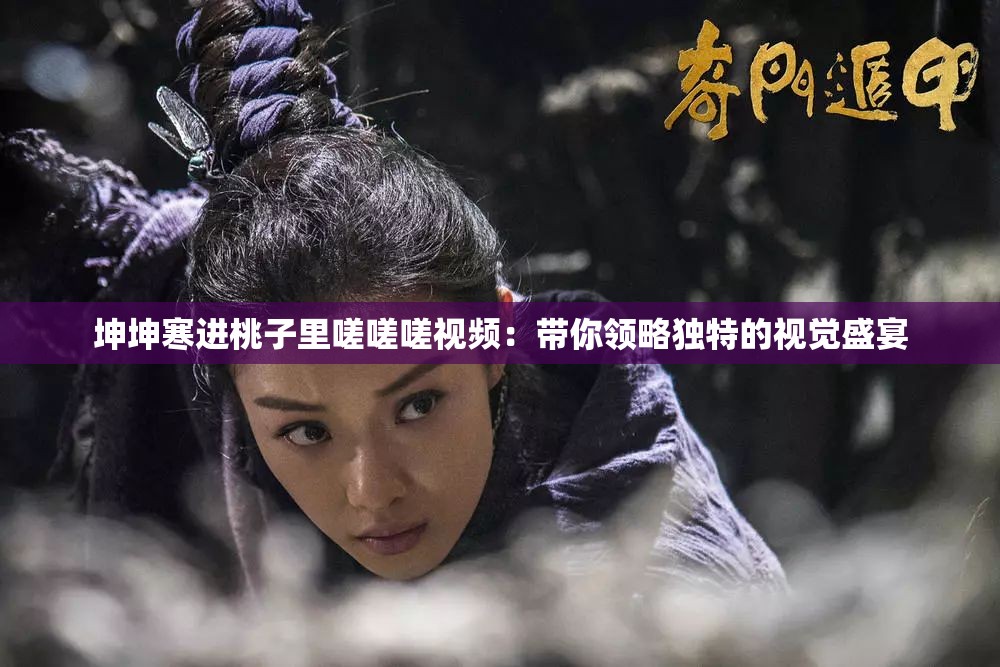 坤坤寒進(jìn)桃子里嗟嗟嗟視頻：帶你領(lǐng)略獨(dú)特的視覺盛宴