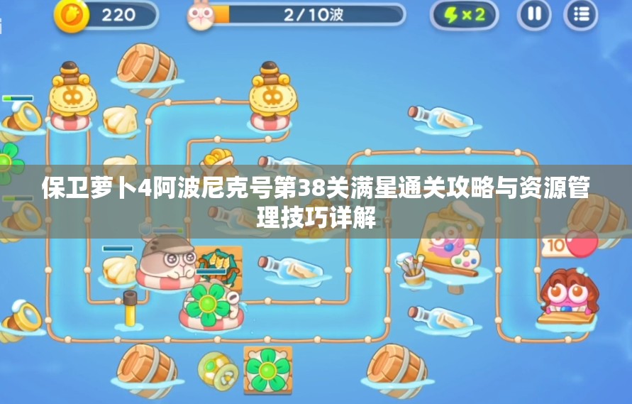 保衛(wèi)蘿卜4阿波尼克號第38關(guān)滿星通關(guān)攻略與資源管理技巧詳解