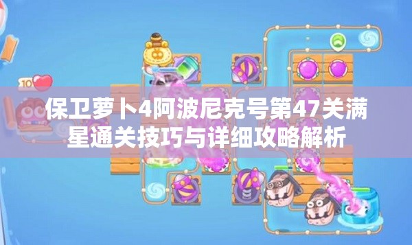保衛(wèi)蘿卜4阿波尼克號第47關(guān)滿星通關(guān)技巧與詳細(xì)攻略解析