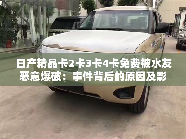 日產精品卡2卡3卡4卡免費被水友惡意爆破：事件背后的原因及影響