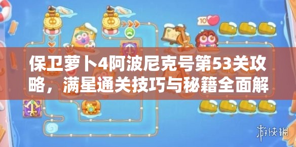 保衛(wèi)蘿卜4阿波尼克號(hào)第53關(guān)攻略，滿星通關(guān)技巧與秘籍全面解析