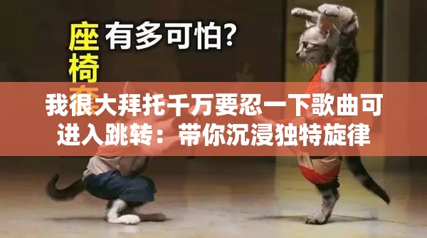 我很大拜托千萬要忍一下歌曲可進(jìn)入跳轉(zhuǎn)：帶你沉浸獨(dú)特旋律