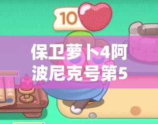 保衛(wèi)蘿卜4阿波尼克號(hào)第56關(guān)攻略，滿星通關(guān)技巧與秘籍全面解析