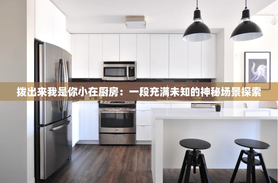 撥出來我是你小在廚房：一段充滿未知的神秘場景探索