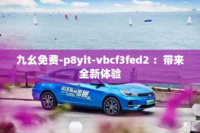 九幺免費(fèi)-p8yit-vbcf3fed2 ：帶來全新體驗