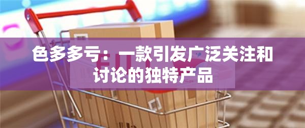 色多多虧：一款引發(fā)廣泛關(guān)注和討論的獨(dú)特產(chǎn)品