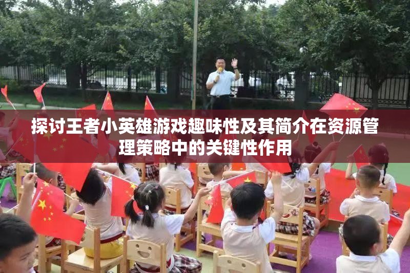 探討王者小英雄游戲趣味性及其簡(jiǎn)介在資源管理策略中的關(guān)鍵性作用