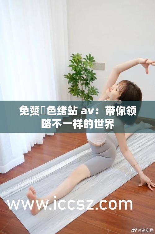 免贊黡色緒站 av：帶你領(lǐng)略不一樣的世界