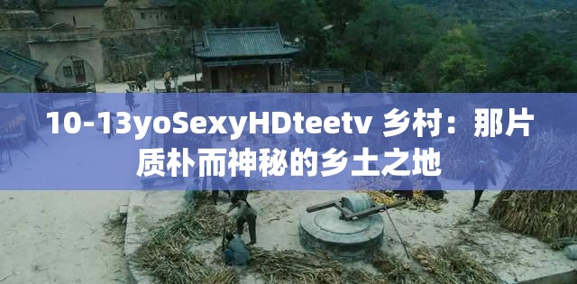10-13yoSexyHDteetv 鄉(xiāng)村：那片質(zhì)樸而神秘的鄉(xiāng)土之地