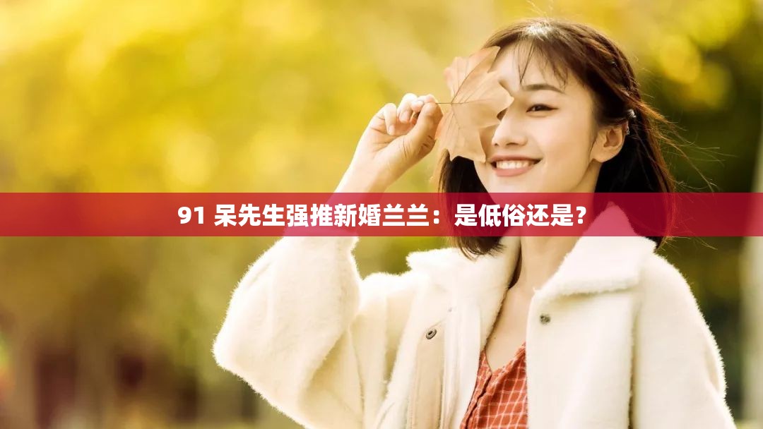 91 呆先生強(qiáng)推新婚蘭蘭：是低俗還是？