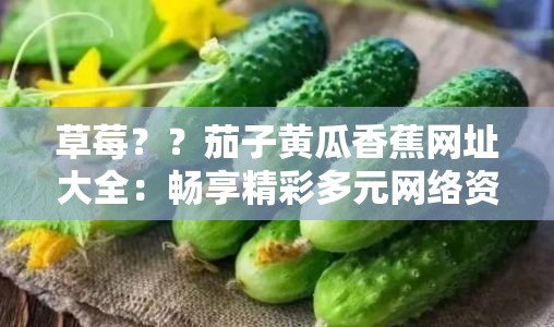 草莓？？茄子黃瓜香蕉網(wǎng)址大全：暢享精彩多元網(wǎng)絡(luò)資源