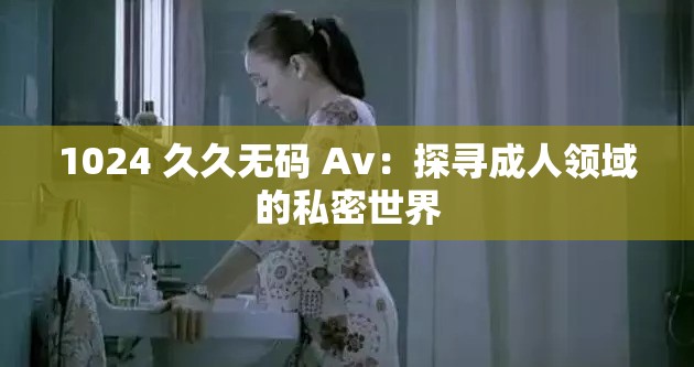 1024 久久無碼 Av：探尋成人領域的私密世界