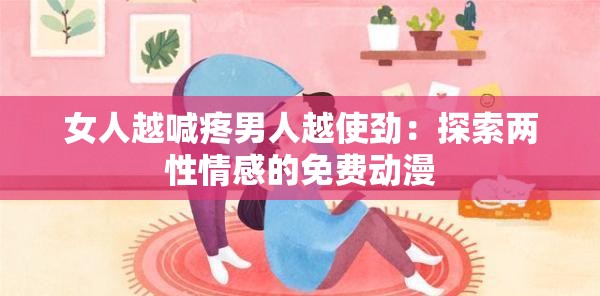 女人越喊疼男人越使勁：探索兩性情感的免費(fèi)動(dòng)漫