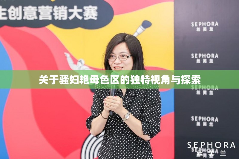 關(guān)于騷婦艷母色區(qū)的獨(dú)特視角與探索