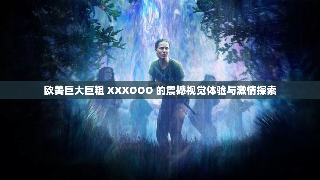 歐美巨大巨粗 XXXOOO 的震撼視覺體驗與激情探索