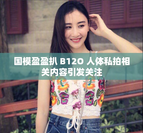 國(guó)模盈盈扒 B12O 人體私拍相關(guān)內(nèi)容引發(fā)關(guān)注