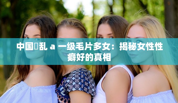 中國(guó)婬亂 a 一級(jí)毛片多女：揭秘女性性癖好的真相