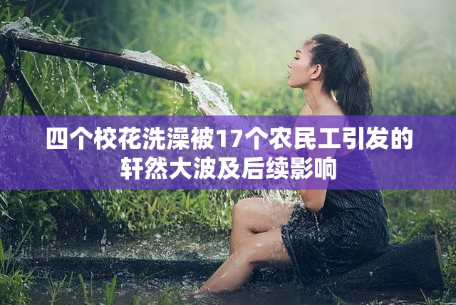 四個(gè)?；ㄏ丛璞?7個(gè)農(nóng)民工引發(fā)的軒然大波及后續(xù)影響