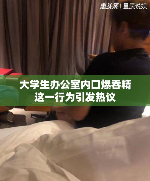 大學生辦公室內(nèi)口爆吞精這一行為引發(fā)熱議