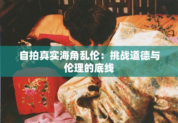 自拍真實海角亂倫：挑戰(zhàn)道德與倫理的底線