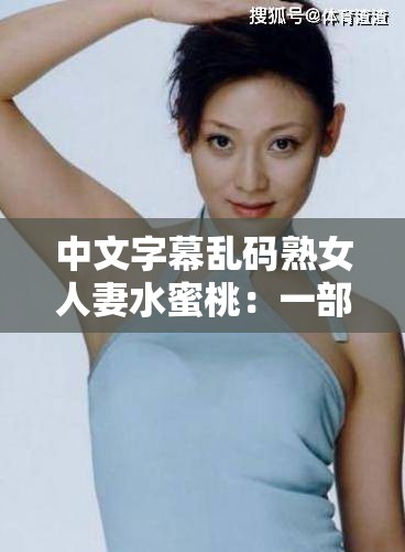 中文字幕亂碼熟女人妻水蜜桃：一部引發(fā)爭議的成人影片