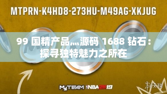 99 國精產(chǎn)品灬源碼 1688 鉆石：探尋獨特魅力之所在