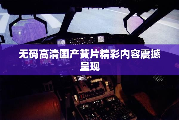 無(wú)碼高清國(guó)產(chǎn)簧片精彩內(nèi)容震撼呈現(xiàn)