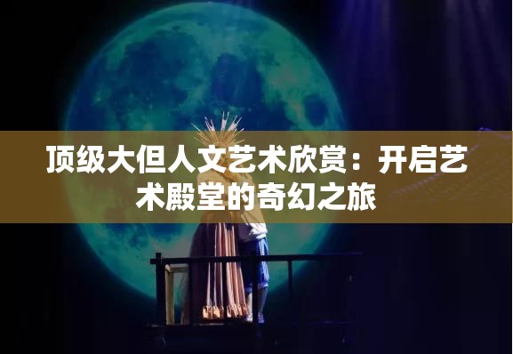 頂級大但人文藝術(shù)欣賞：開啟藝術(shù)殿堂的奇幻之旅