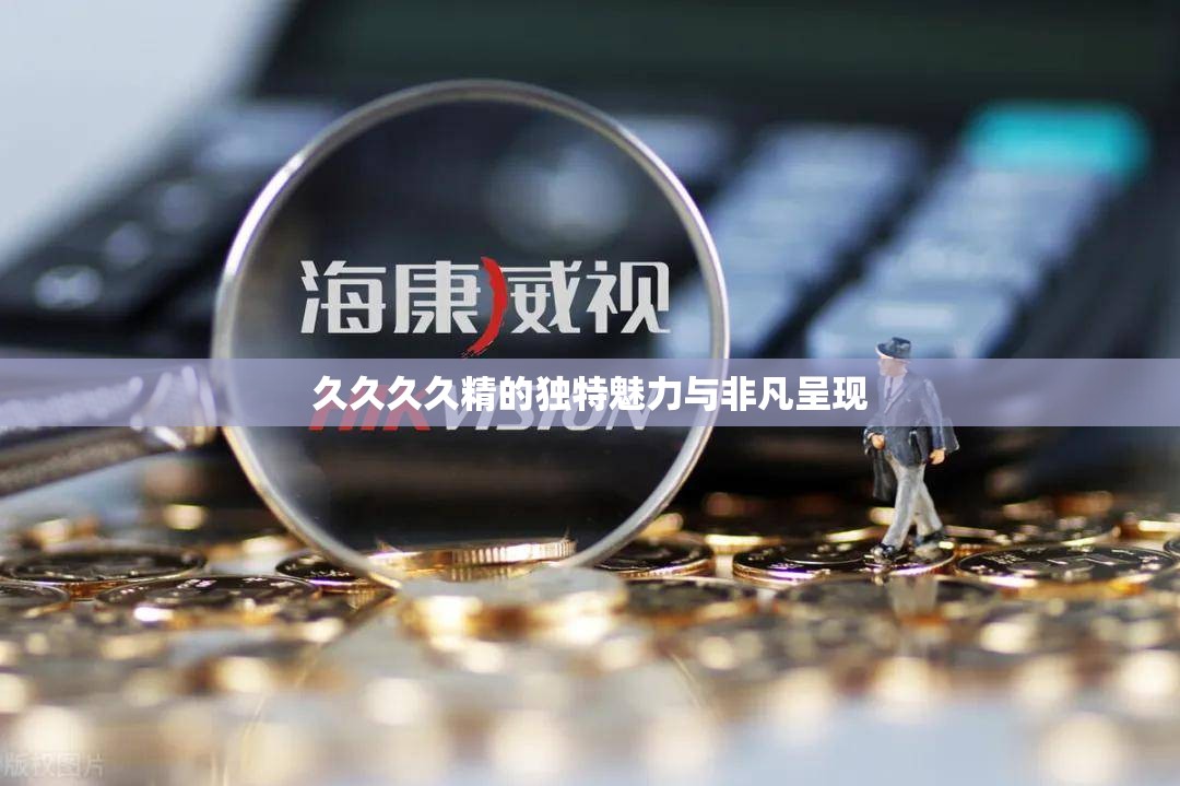 久久久久精的獨(dú)特魅力與非凡呈現(xiàn)