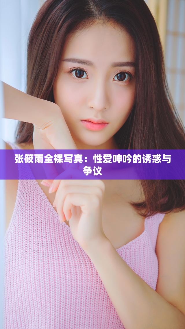 張筱雨全裸寫真：性愛呻吟的誘惑與爭議