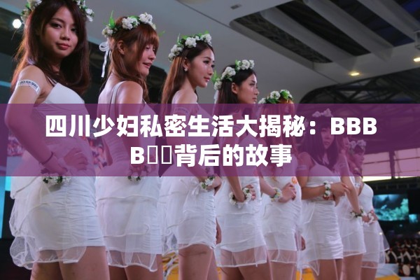 四川少婦私密生活大揭秘：BBBB槡槡背后的故事