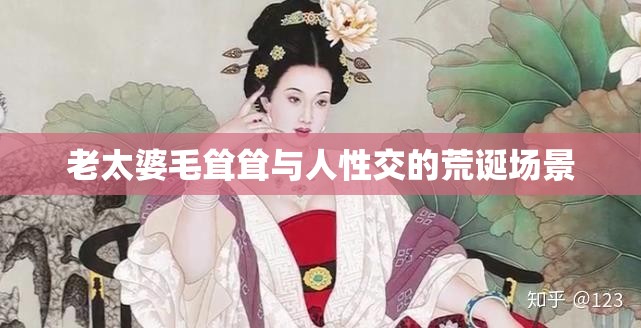 老太婆毛聳聳與人性交的荒誕場(chǎng)景