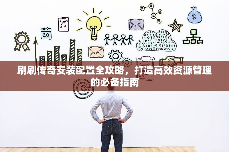刷刷傳奇安裝配置全攻略，打造高效資源管理的必備指南