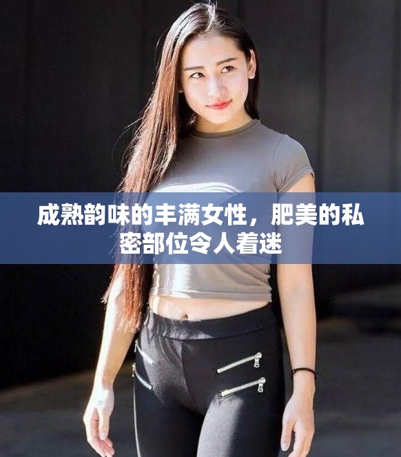 成熟韻味的豐滿女性，肥美的私密部位令人著迷