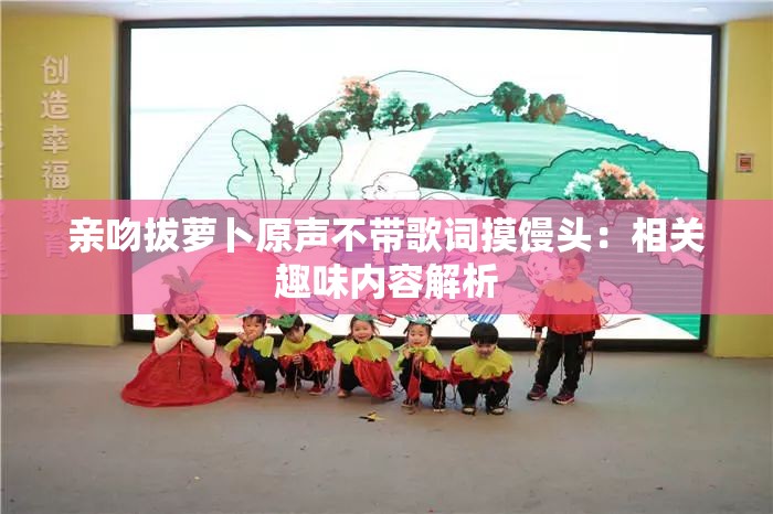親吻拔蘿卜原聲不帶歌詞摸饅頭：相關(guān)趣味內(nèi)容解析