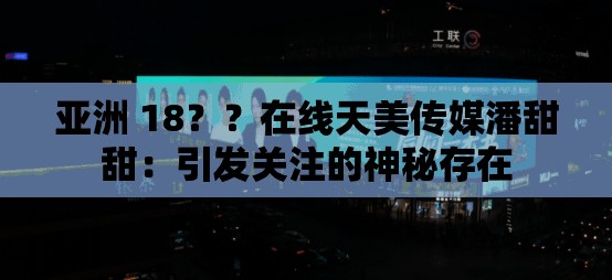 亞洲 18？？在線天美傳媒潘甜甜：引發(fā)關(guān)注的神秘存在