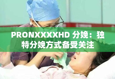 PRONXXXXHD 分娩：獨(dú)特分娩方式備受關(guān)注