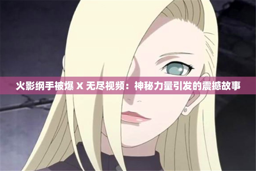 火影綱手被爆 X 無(wú)盡視頻：神秘力量引發(fā)的震撼故事