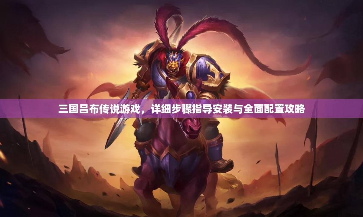 三國(guó)呂布傳說(shuō)游戲，詳細(xì)步驟指導(dǎo)安裝與全面配置攻略