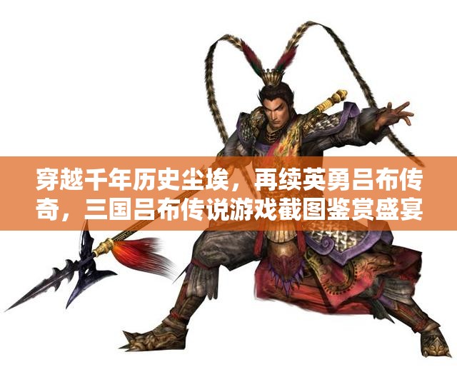 穿越千年歷史塵埃，再續(xù)英勇呂布傳奇，三國呂布傳說游戲截圖鑒賞盛宴