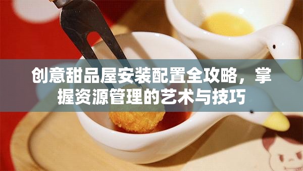創(chuàng)意甜品屋安裝配置全攻略，掌握資源管理的藝術(shù)與技巧